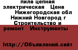 пила цепная электрическая › Цена ­ 2 600 - Нижегородская обл., Нижний Новгород г. Строительство и ремонт » Инструменты   